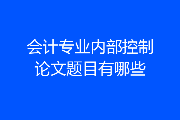 会计专业内部控制论文题目有哪些