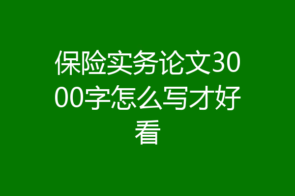 保险实务论文3000字怎么写才好看