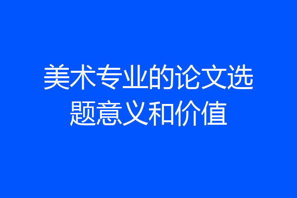 美术专业的论文选题意义和价值
