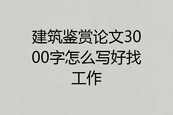 建筑鉴赏论文3000字怎么写好找工作