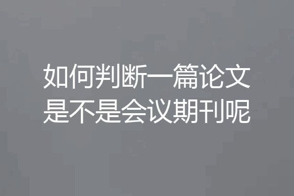 如何判断一篇论文是不是会议期刊呢