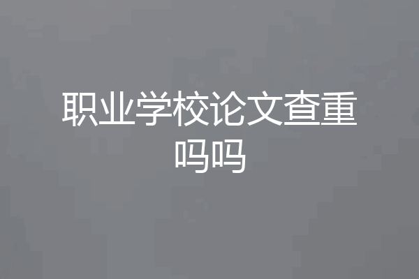 职业学校论文查重吗吗