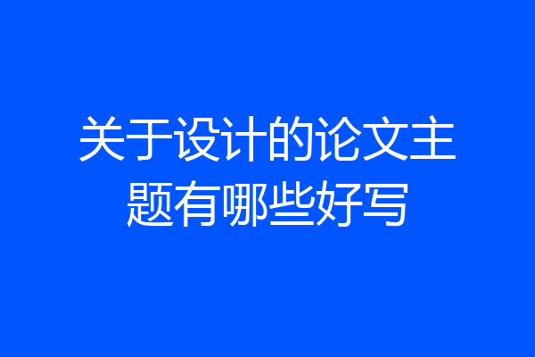 关于设计的论文主题有哪些好写