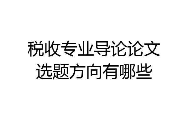 税收专业导论论文选题方向有哪些