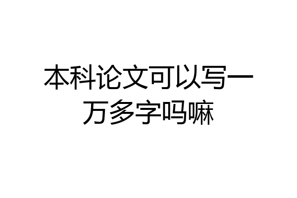本科论文可以写一万多字吗嘛