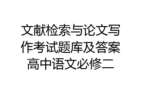 文献检索与论文写作考试题库及答案高中语文必修二