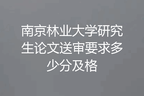 南京林业大学研究生论文送审要求多少分及格