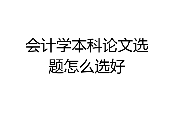 会计学本科论文选题怎么选好