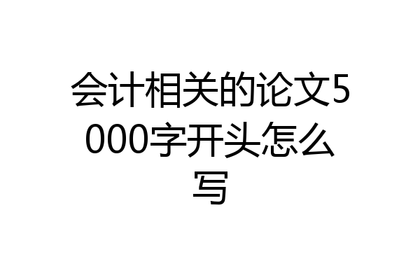 会计相关的论文5000字开头怎么写