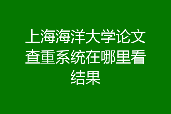 上海海洋大学论文查重系统在哪里看结果