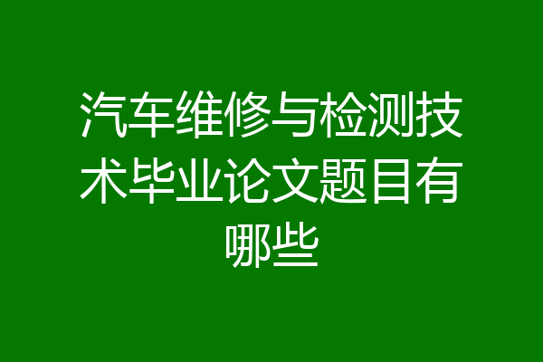 汽车维修与检测技术毕业论文题目有哪些