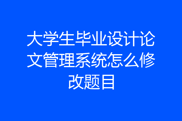 大学生毕业设计论文管理系统怎么修改题目
