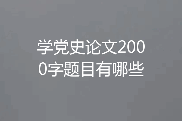 学党史论文2000字题目有哪些