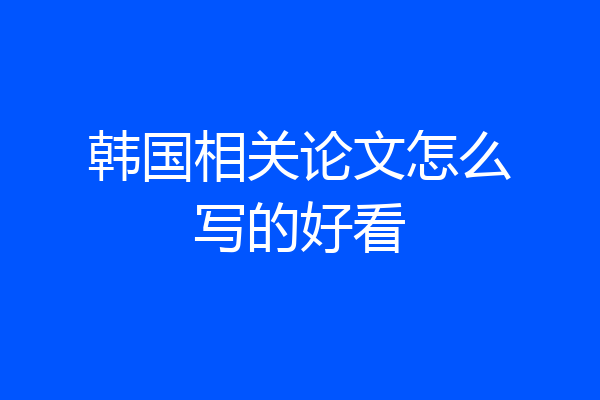 韩国相关论文怎么写的好看
