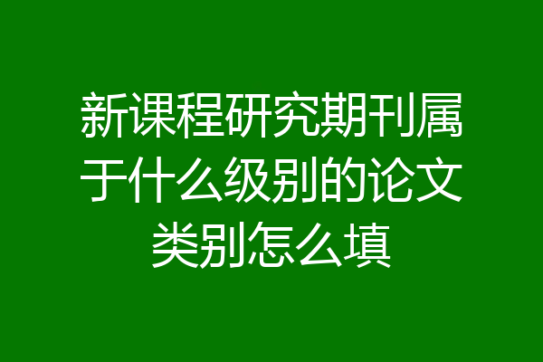 新课程研究期刊属于什么级别的论文类别怎么填