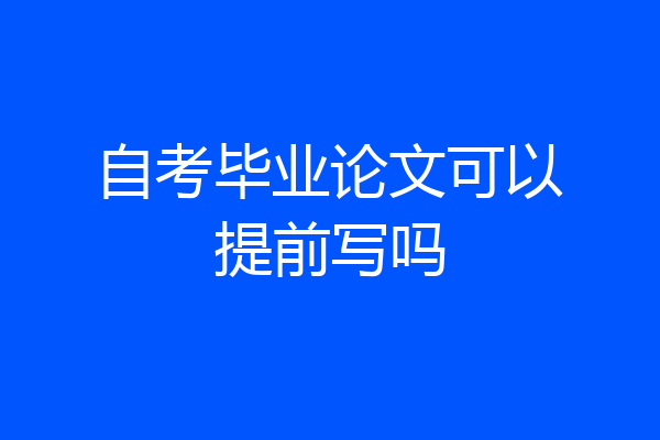 自考毕业论文可以提前写吗