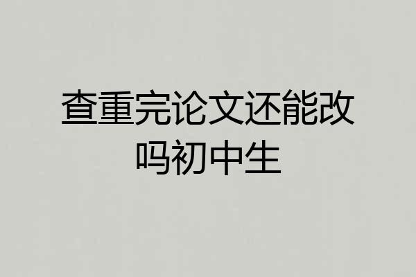 查重完论文还能改吗初中生