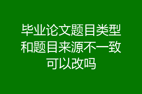 毕业论文题目类型和题目来源不一致可以改吗