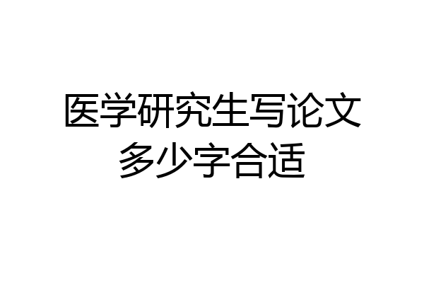 医学研究生写论文多少字合适