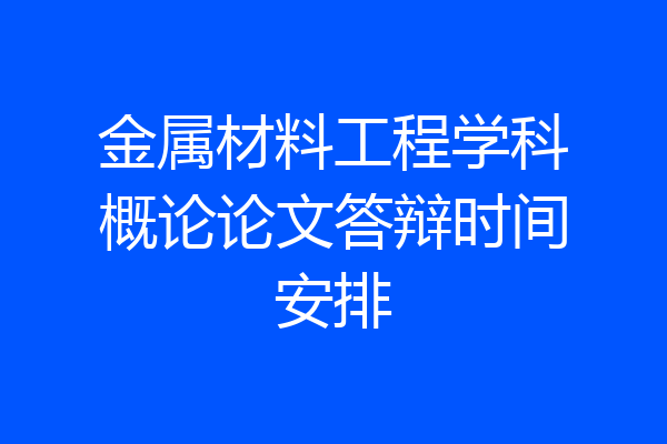 金属材料工程学科概论论文答辩时间安排