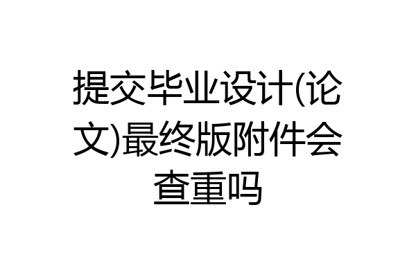 提交毕业设计(论文)最终版附件会查重吗