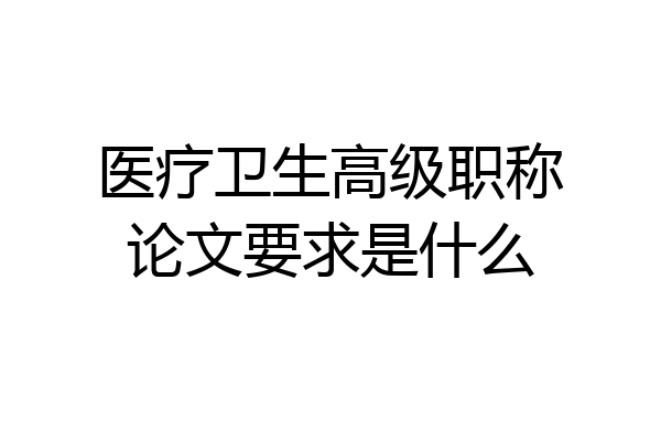 医疗卫生高级职称论文要求是什么