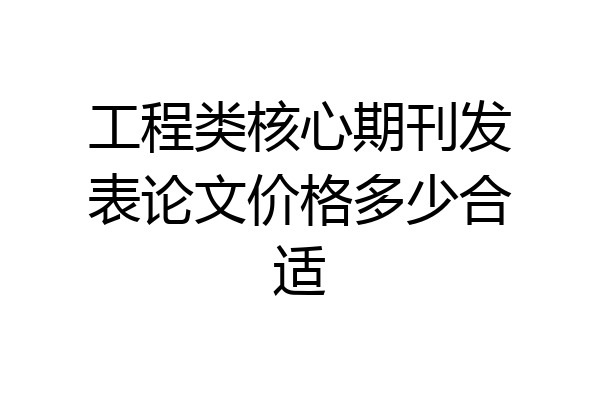 工程类核心期刊发表论文价格多少合适