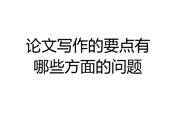 论文写作的要点有哪些方面的问题
