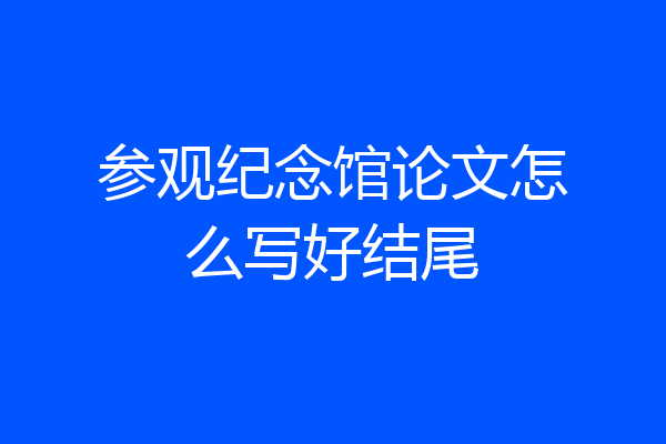 参观纪念馆论文怎么写好结尾