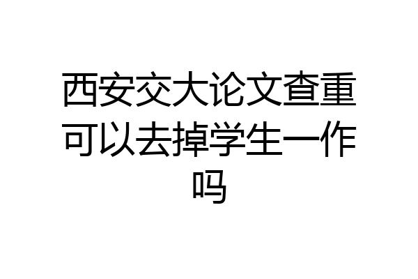 西安交大论文查重可以去掉学生一作吗
