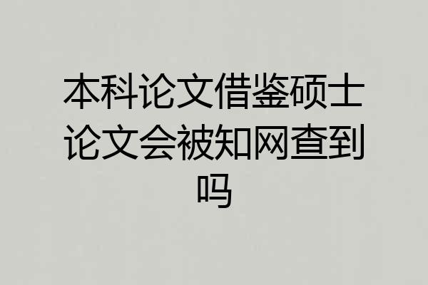本科论文借鉴硕士论文会被知网查到吗