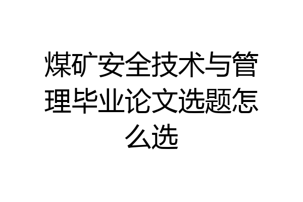 煤矿安全技术与管理毕业论文选题怎么选