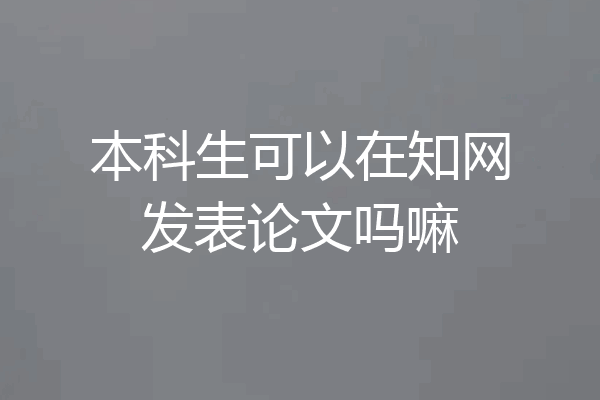 本科生可以在知网发表论文吗嘛