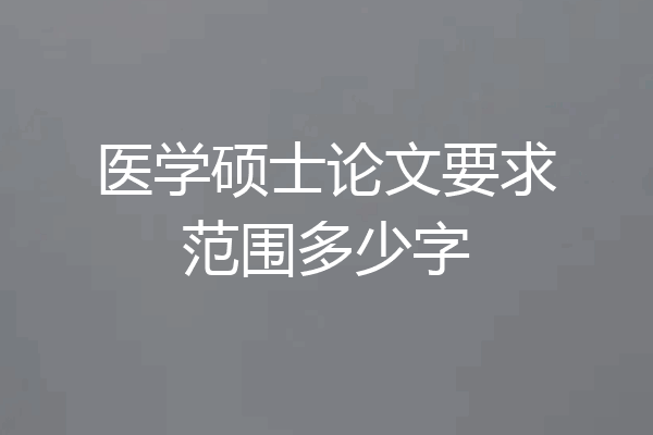 医学硕士论文要求范围多少字