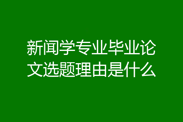 新闻学专业毕业论文选题理由是什么