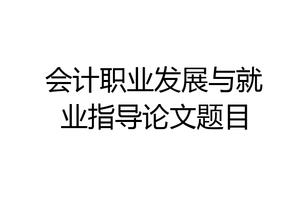 会计职业发展与就业指导论文题目