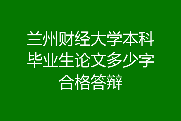 兰州财经大学本科毕业生论文多少字合格答辩