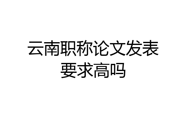 云南职称论文发表要求高吗