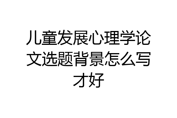 儿童发展心理学论文选题背景怎么写才好