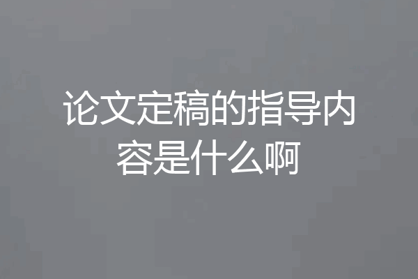 论文定稿的指导内容是什么啊