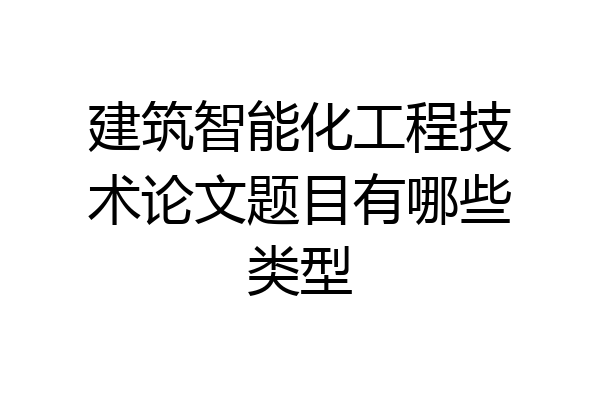 建筑智能化工程技术论文题目有哪些类型