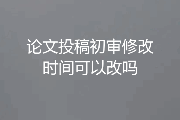 论文投稿初审修改时间可以改吗