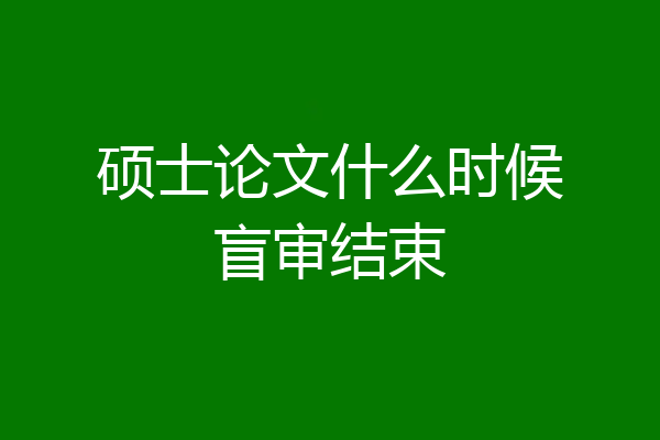 硕士论文什么时候盲审结束