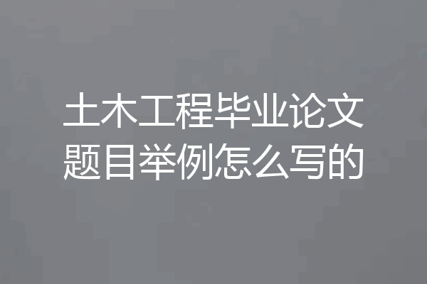 土木工程毕业论文题目举例怎么写的