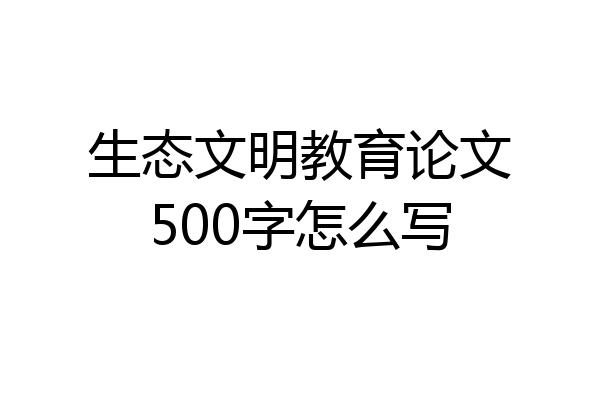 生态文明教育论文500字怎么写