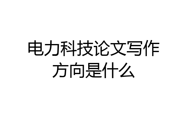 电力科技论文写作方向是什么