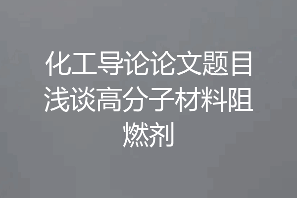 化工导论论文题目浅谈高分子材料阻燃剂