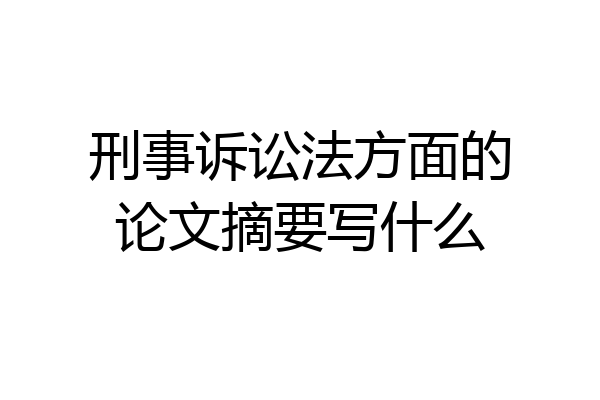 刑事诉讼法方面的论文摘要写什么