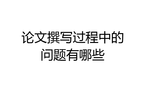 论文撰写过程中的问题有哪些