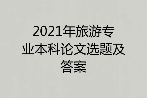 2021年旅游专业本科论文选题及答案